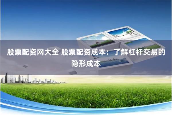 股票配资网大全 股票配资成本：了解杠杆交易的隐形成本