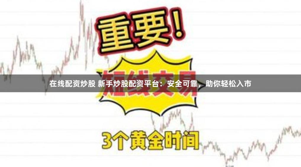 在线配资炒股 新手炒股配资平台：安全可靠，助你轻松入市