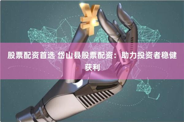 股票配资首选 岱山县股票配资：助力投资者稳健获利