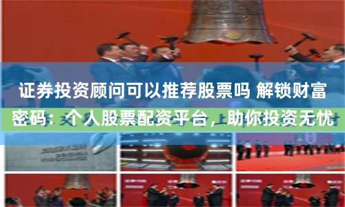 证券投资顾问可以推荐股票吗 解锁财富密码：个人股票配资平台，助你投资无忧