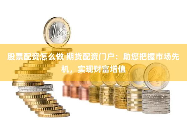 股票配资怎么做 期货配资门户：助您把握市场先机，实现财富增值