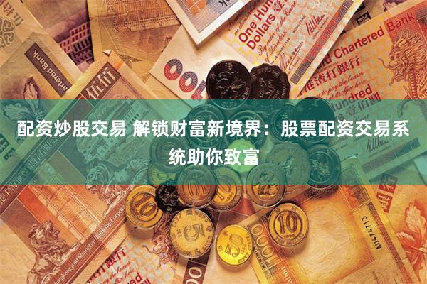 配资炒股交易 解锁财富新境界：股票配资交易系统助你致富