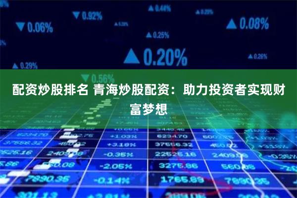 配资炒股排名 青海炒股配资：助力投资者实现财富梦想