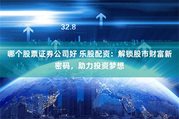 哪个股票证券公司好 乐股配资：解锁股市财富新密码，助力投资梦想