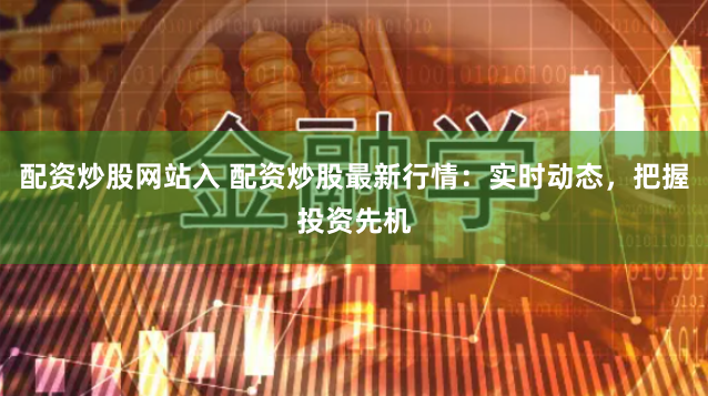 配资炒股网站入 配资炒股最新行情：实时动态，把握投资先机