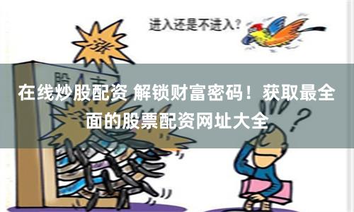 在线炒股配资 解锁财富密码！获取最全面的股票配资网址大全