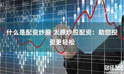 什么是配资炒股 太原炒股配资：助您投资更轻松
