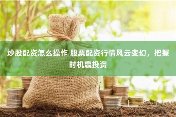 炒股配资怎么操作 股票配资行情风云变幻，把握时机赢投资