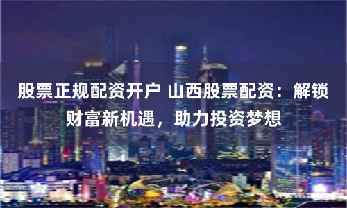 股票正规配资开户 山西股票配资：解锁财富新机遇，助力投资梦想