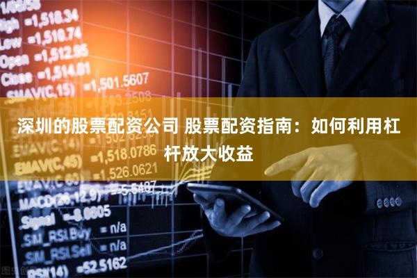 深圳的股票配资公司 股票配资指南：如何利用杠杆放大收益