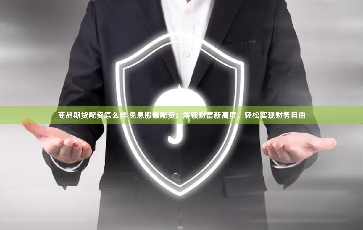 商品期货配资怎么样 免息股票配资：解锁财富新高度，轻松实现财务自由