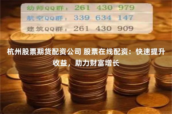 杭州股票期货配资公司 股票在线配资：快速提升收益，助力财富增长