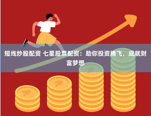 短线炒股配资 七星股票配资：助你投资腾飞，成就财富梦想