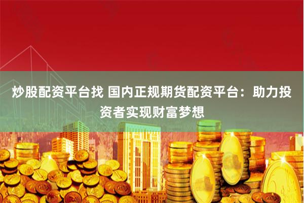 炒股配资平台找 国内正规期货配资平台：助力投资者实现财富梦想