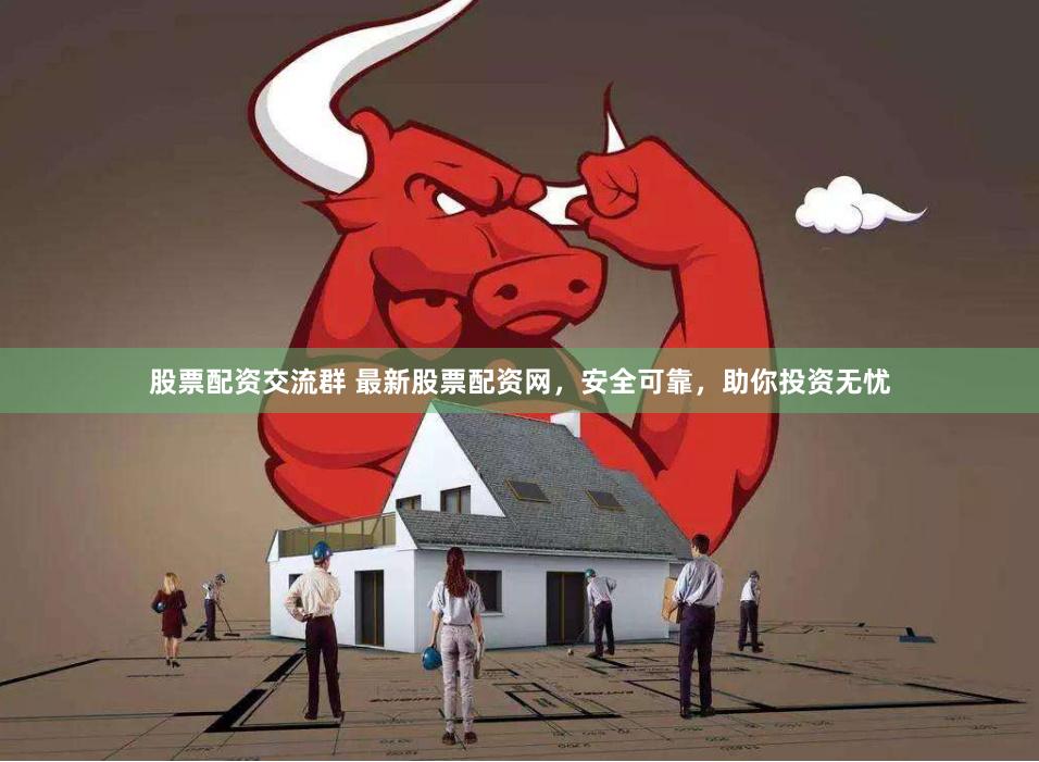 股票配资交流群 最新股票配资网，安全可靠，助你投资无忧