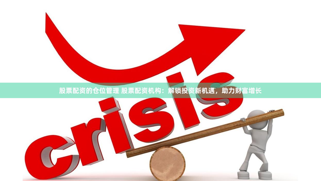 股票配资的仓位管理 股票配资机构：解锁投资新机遇，助力财富增长