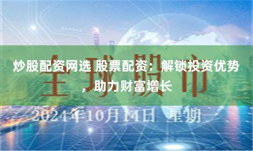 炒股配资网选 股票配资：解锁投资优势，助力财富增长