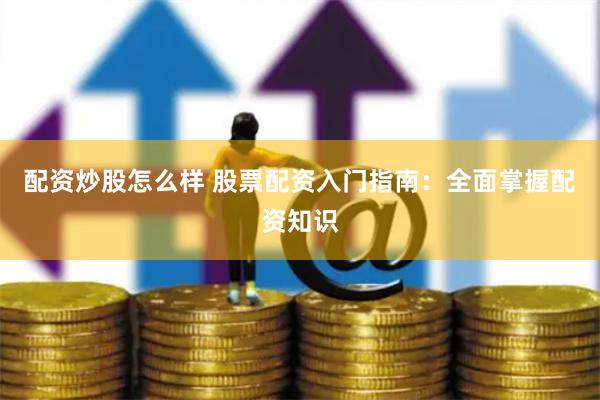 配资炒股怎么样 股票配资入门指南：全面掌握配资知识