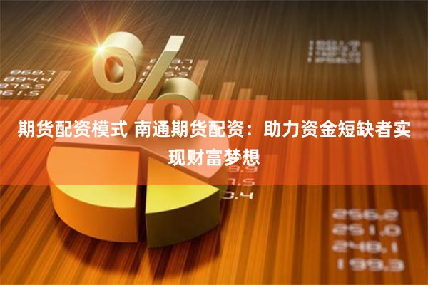 期货配资模式 南通期货配资：助力资金短缺者实现财富梦想