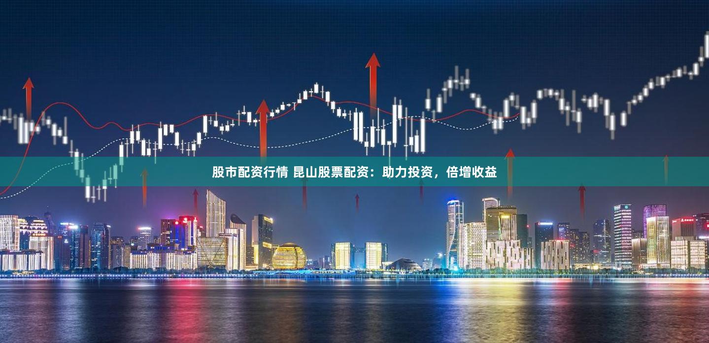 股市配资行情 昆山股票配资：助力投资，倍增收益