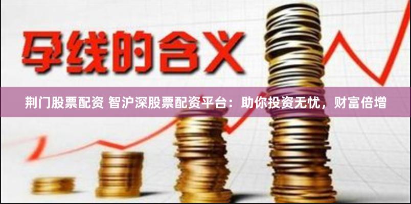 荆门股票配资 智沪深股票配资平台：助你投资无忧，财富倍增