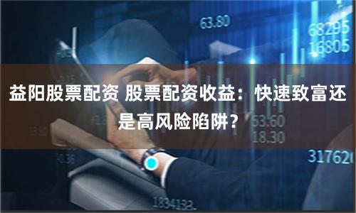 益阳股票配资 股票配资收益：快速致富还是高风险陷阱？