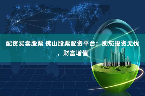 配资买卖股票 佛山股票配资平台：助您投资无忧，财富增值