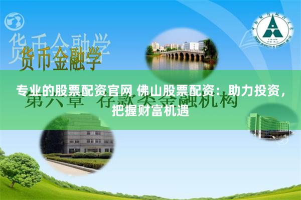专业的股票配资官网 佛山股票配资：助力投资，把握财富机遇