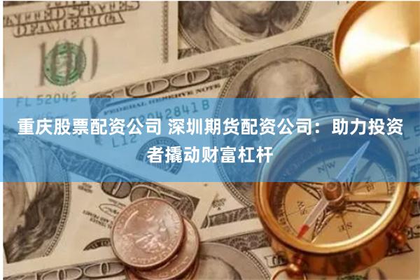 重庆股票配资公司 深圳期货配资公司：助力投资者撬动财富杠杆