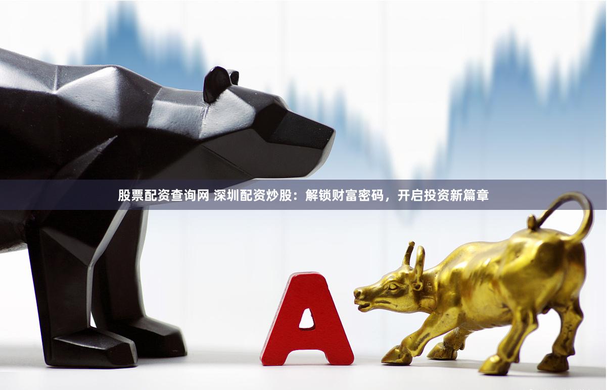 股票配资查询网 深圳配资炒股：解锁财富密码，开启投资新篇章