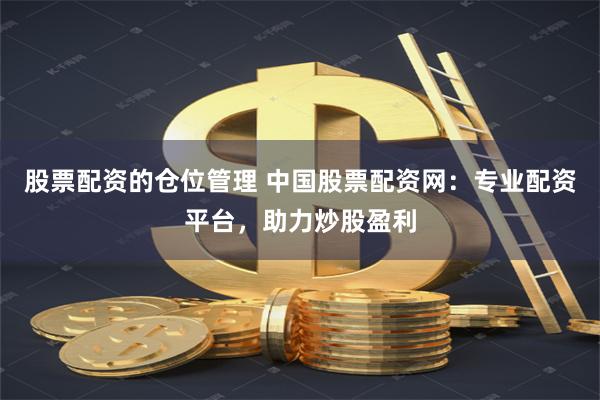 股票配资的仓位管理 中国股票配资网：专业配资平台，助力炒股盈利