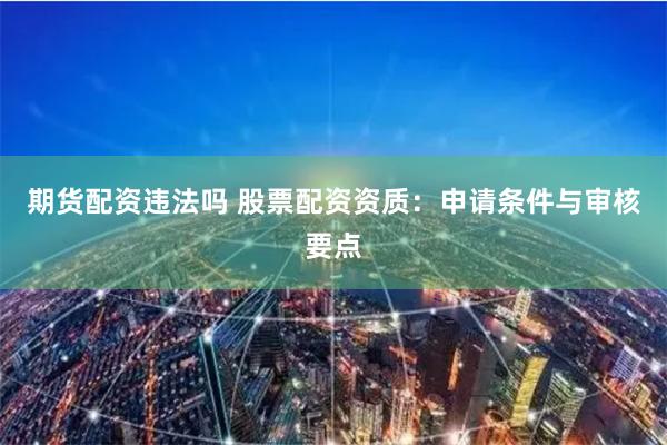 期货配资违法吗 股票配资资质：申请条件与审核要点