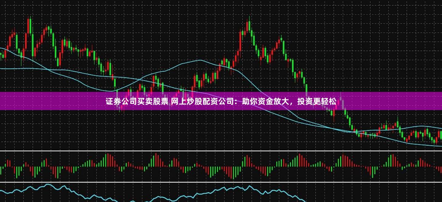 证券公司买卖股票 网上炒股配资公司：助你资金放大，投资更轻松