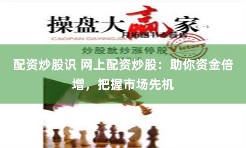 配资炒股识 网上配资炒股：助你资金倍增，把握市场先机