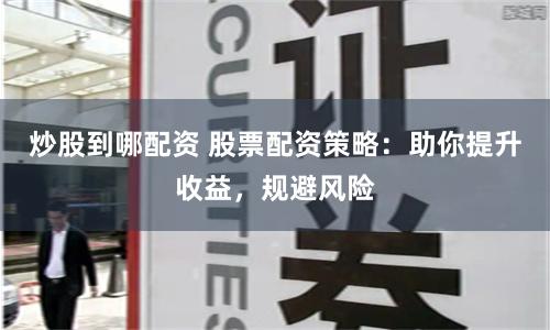 炒股到哪配资 股票配资策略：助你提升收益，规避风险