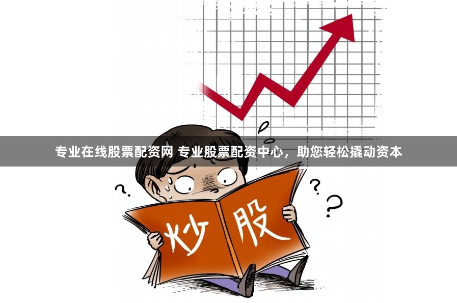 专业在线股票配资网 专业股票配资中心，助您轻松撬动资本