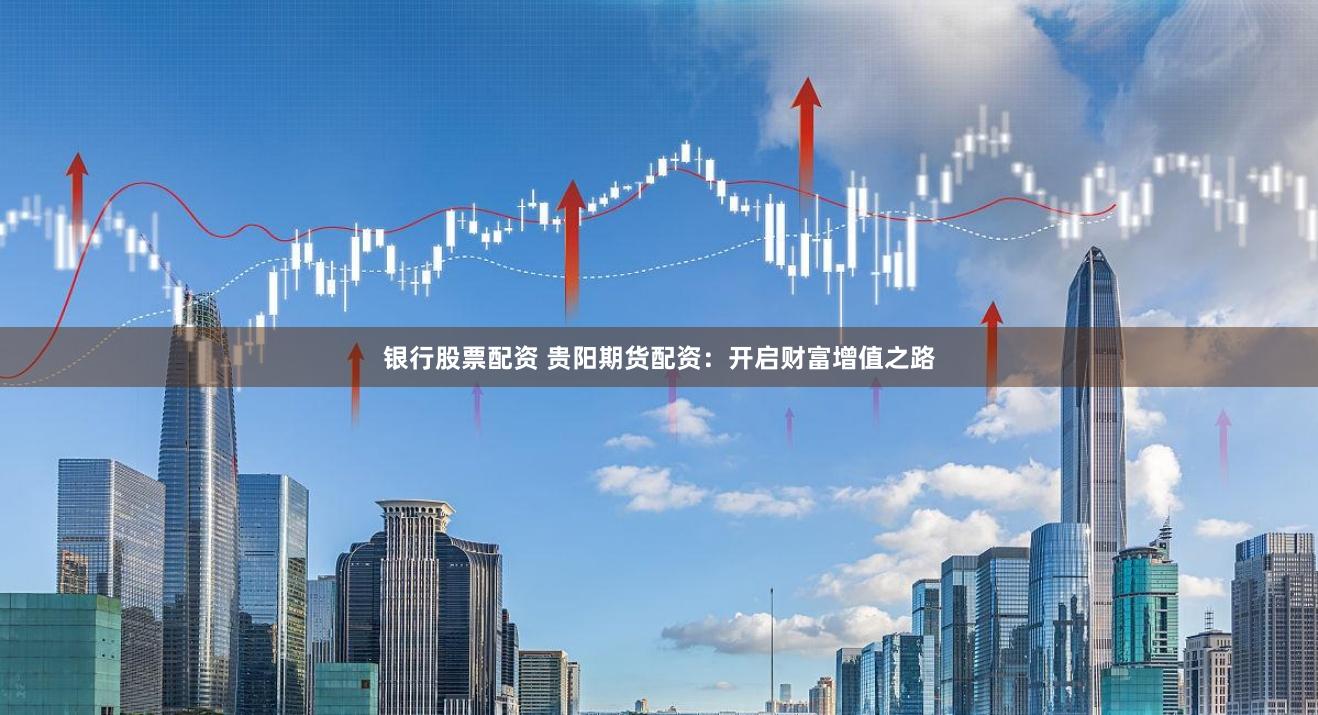 银行股票配资 贵阳期货配资：开启财富增值之路