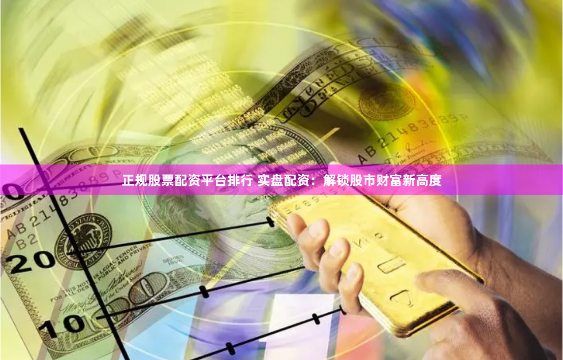 正规股票配资平台排行 实盘配资：解锁股市财富新高度