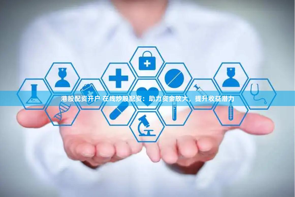 港股配资开户 在线炒股配资：助力资金放大，提升收益潜力