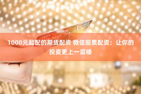 1000元起配的期货配资 微信股票配资：让你的投资更上一层楼