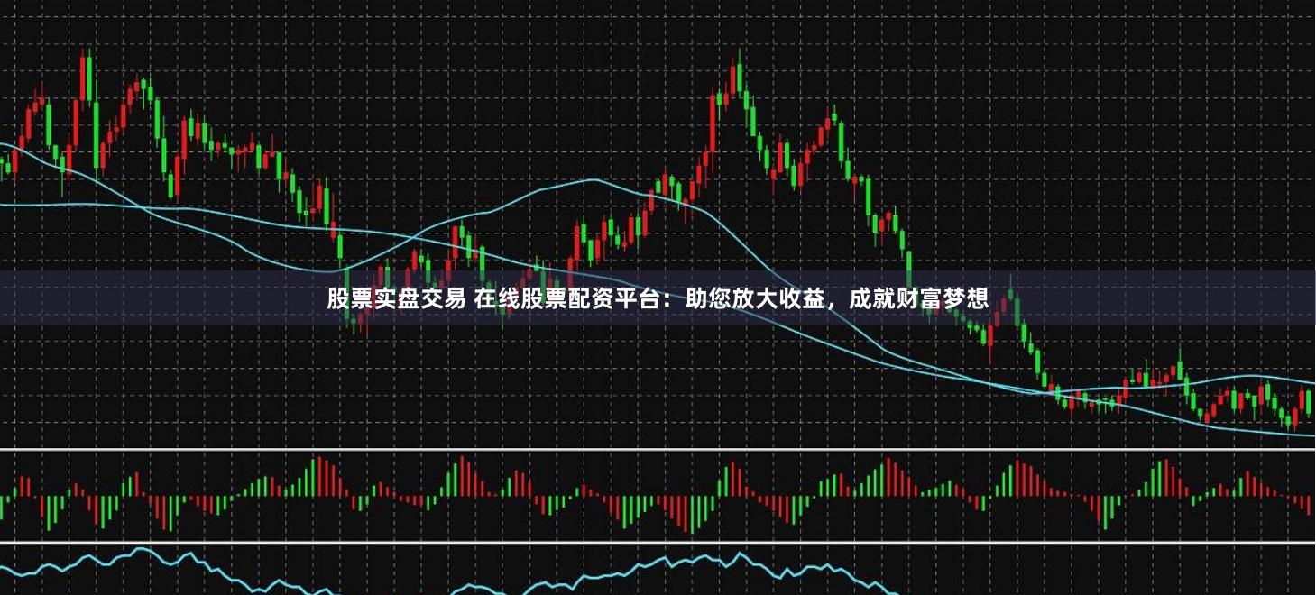 股票实盘交易 在线股票配资平台：助您放大收益，成就财富梦想