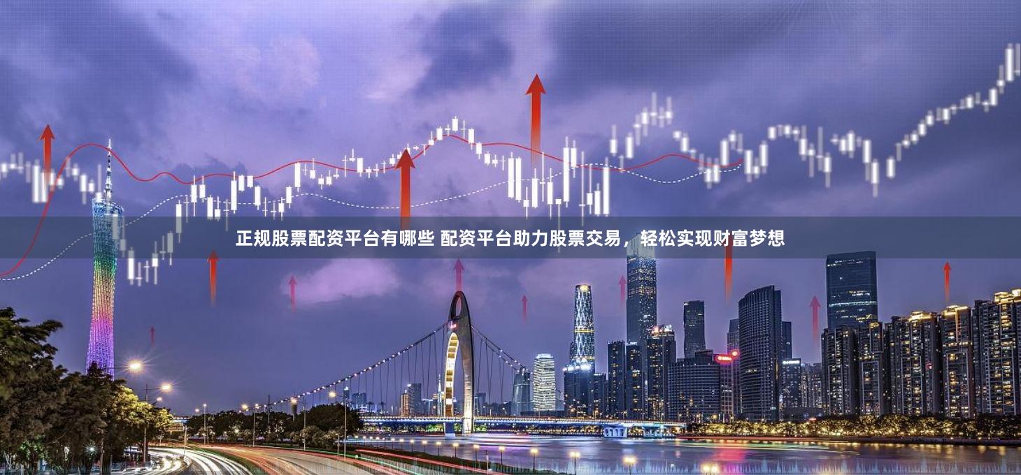 正规股票配资平台有哪些 配资平台助力股票交易，轻松实现财富梦想