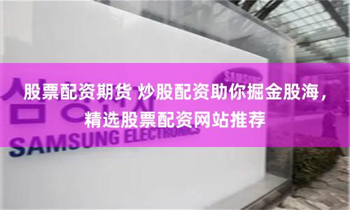 股票配资期货 炒股配资助你掘金股海，精选股票配资网站推荐