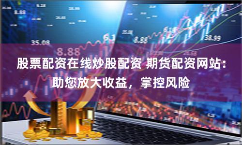 股票配资在线炒股配资 期货配资网站：助您放大收益，掌控风险