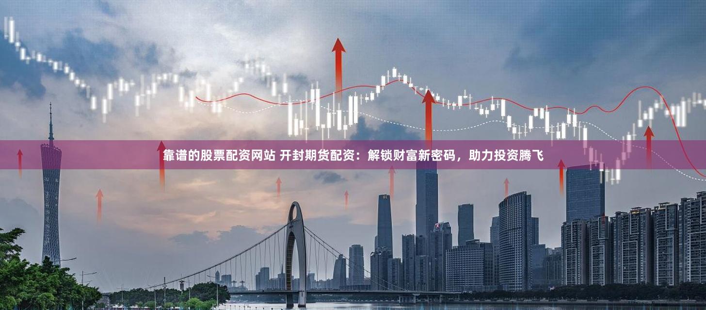 靠谱的股票配资网站 开封期货配资：解锁财富新密码，助力投资腾飞
