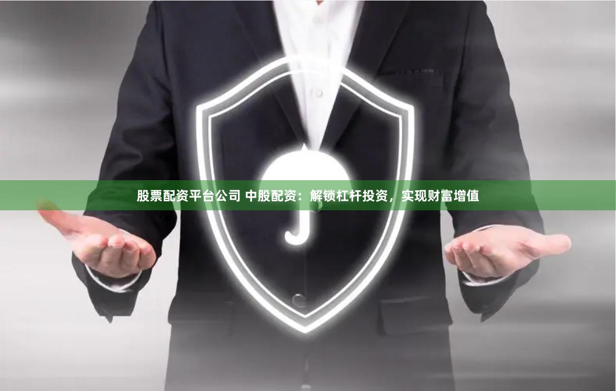 股票配资平台公司 中股配资：解锁杠杆投资，实现财富增值