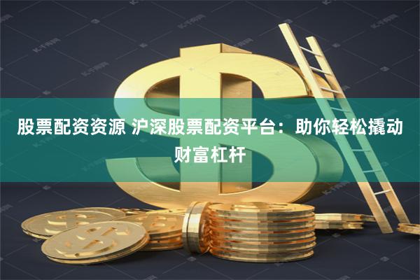 股票配资资源 沪深股票配资平台：助你轻松撬动财富杠杆