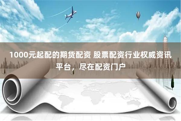 1000元起配的期货配资 股票配资行业权威资讯平台，尽在配资门户
