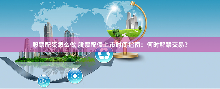 股票配资怎么做 股票配债上市时间指南：何时解禁交易？