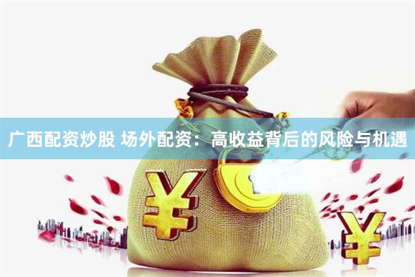 广西配资炒股 场外配资：高收益背后的风险与机遇